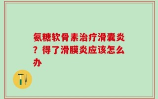 氨糖软骨素治疗滑囊炎？得了滑膜炎应该怎么办