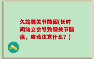 久站膝关节酸困(长时间站立会导致膝关节酸痛，应该注意什么？)