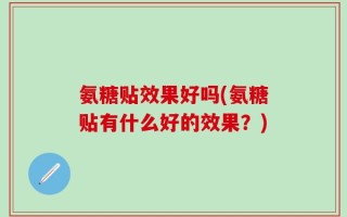 氨糖贴效果好吗(氨糖贴有什么好的效果？)