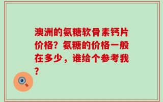 澳洲的氨糖软骨素钙片价格？氨糖的价格一般在多少，谁给个参考我？