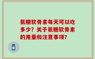 氨糖软骨素每天可以吃多少？关于氨糖软骨素的用量和注意事项？
