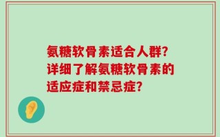 氨糖软骨素适合人群？详细了解氨糖软骨素的适应症和禁忌症？