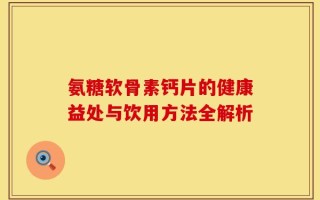 氨糖软骨素钙片的健康益处与饮用方法全解析