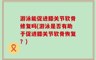 游泳能促进膝关节软骨修复吗(游泳是否有助于促进膝关节软骨恢复？)