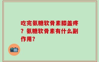 吃完氨糖软骨素膝盖疼？氨糖软骨素有什么副作用？