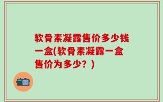 软骨素凝露售价多少钱一盒(软骨素凝露一盒售价为多少？)