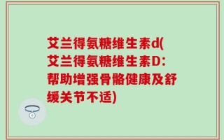 艾兰得氨糖维生素d(艾兰得氨糖维生素D：帮助增强骨骼健康及舒缓关节不适)