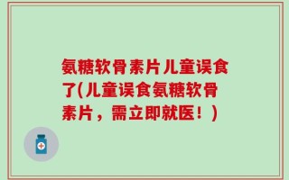 氨糖软骨素片儿童误食了(儿童误食氨糖软骨素片，需立即就医！)