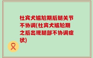 杜宾犬尴尬期后腿关节不协调(杜宾犬尴尬期之后出现腿部不协调症状)