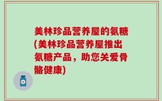 美林珍品营养屋的氨糖(美林珍品营养屋推出氨糖产品，助您关爱骨骼健康)