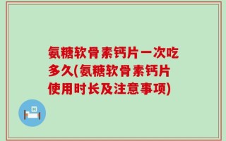 氨糖软骨素钙片一次吃多久(氨糖软骨素钙片使用时长及注意事项)
