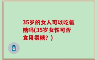 35岁的女人可以吃氨糖吗(35岁女性可否食用氨糖？)
