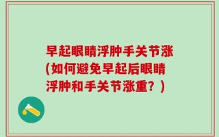 早起眼睛浮肿手关节涨(如何避免早起后眼睛浮肿和手关节涨重？)