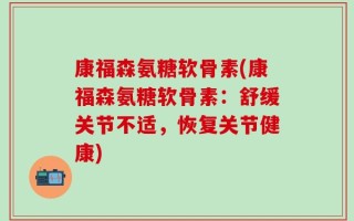 康福森氨糖软骨素(康福森氨糖软骨素：舒缓关节不适，恢复关节健康)