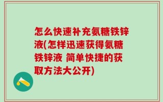 怎么快速补充氨糖铁锌液(怎样迅速获得氨糖铁锌液 简单快捷的获取方法大公开)
