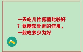一天吃几片氨糖比较好？氨糖软骨素的作用，一般吃多少为好