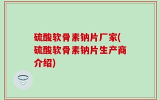 硫酸软骨素钠片厂家(硫酸软骨素钠片生产商介绍)