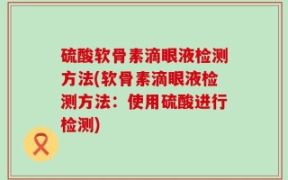 硫酸软骨素滴眼液检测方法(软骨素滴眼液检测方法：使用硫酸进行检测)
