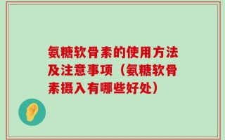 氨糖软骨素的使用方法及注意事项（氨糖软骨素摄入有哪些好处）