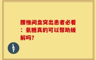 腰椎间盘突出患者必看：氨糖真的可以帮助缓解吗？