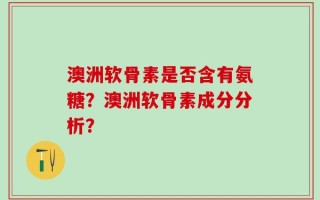 澳洲软骨素是否含有氨糖？澳洲软骨素成分分析？