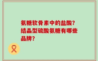 氨糖软骨素中的盐酸？结晶型硫酸氨糖有哪些品牌？