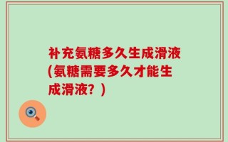补充氨糖多久生成滑液(氨糖需要多久才能生成滑液？)