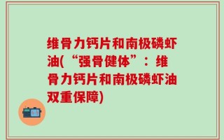 维骨力钙片和南极磷虾油(“强骨健体”：维骨力钙片和南极磷虾油双重保障)