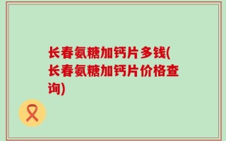 长春氨糖加钙片多钱(长春氨糖加钙片价格查询)