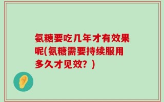 氨糖要吃几年才有效果呢(氨糖需要持续服用多久才见效？)