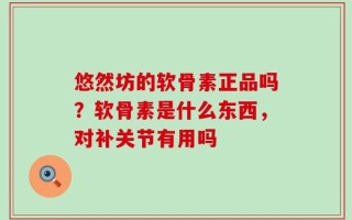 悠然坊的软骨素正品吗？软骨素是什么东西，对补关节有用吗