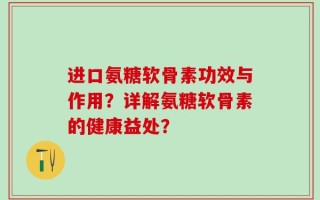 进口氨糖软骨素功效与作用？详解氨糖软骨素的健康益处？