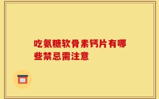 吃氨糖软骨素钙片有哪些禁忌需注意