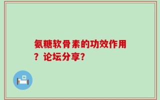氨糖软骨素的功效作用？论坛分享？