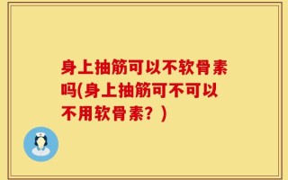 身上抽筋可以不软骨素吗(身上抽筋可不可以不用软骨素？)