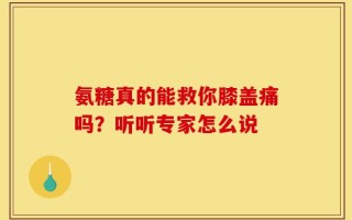 氨糖真的能救你膝盖痛吗？听听专家怎么说