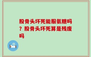 股骨头坏死能服氨糖吗？股骨头坏死算是残废吗