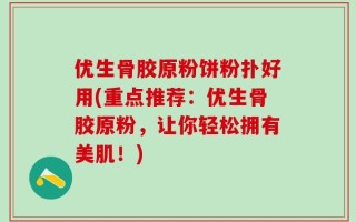 优生骨胶原粉饼粉扑好用(重点推荐：优生骨胶原粉，让你轻松拥有美肌！)