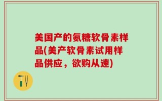 美国产的氨糖软骨素样品(美产软骨素试用样品供应，欲购从速)