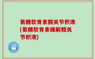 氨糖软骨素髋关节积液(氨糖软骨素缓解髋关节积液)