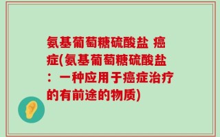 氨基葡萄糖硫酸盐 癌症(氨基葡萄糖硫酸盐：一种应用于癌症治疗的有前途的物质)