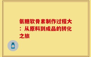 氨糖软骨素制作过程大：从原料到成品的转化之旅
