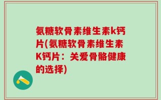 氨糖软骨素维生素k钙片(氨糖软骨素维生素K钙片：关爱骨骼健康的选择)