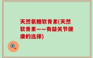 天然氨糖软骨素(天然软骨素——有益关节健康的选择)