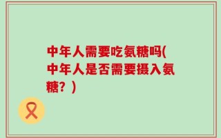 中年人需要吃氨糖吗(中年人是否需要摄入氨糖？)