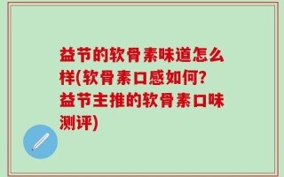 益节的软骨素味道怎么样(软骨素口感如何？益节主推的软骨素口味测评)