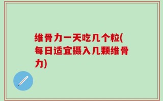 维骨力一天吃几个粒(每日适宜摄入几颗维骨力)