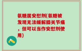氨糖属安慰剂(氨糖被发现无法缓解膝关节痛，但可以当作安慰剂使用)