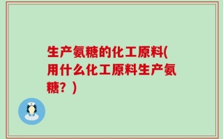 生产氨糖的化工原料(用什么化工原料生产氨糖？)