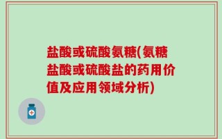 盐酸或硫酸氨糖(氨糖盐酸或硫酸盐的药用价值及应用领域分析)